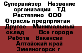 Супервайзер › Название организации ­ ТД Растяпино, ООО › Отрасль предприятия ­ Другое › Минимальный оклад ­ 1 - Все города Работа » Вакансии   . Алтайский край,Змеиногорск г.